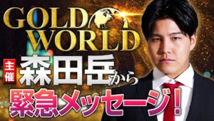 【GOLD WORLD】主催・森田岳から緊急メッセージ