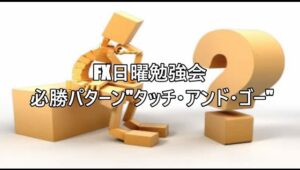 FX日曜勉強会 必勝パターン"タッチ・アンド・ゴー"