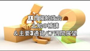 FX日曜勉強会　土勉の補講＆主要3通貨ペア週間展望