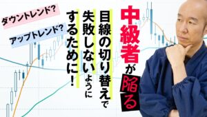 【FX】中級者が陥る、目線の切り替えで失敗しないためのバランス感覚とは。