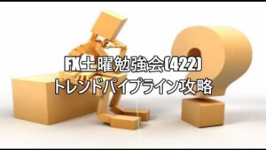 FX土曜勉強会(422)トレンドパイプライン攻略