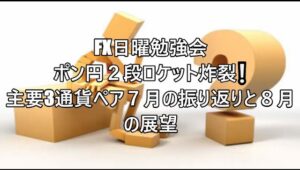 FX日曜勉強会 ポン円２段ロケット炸裂❕主要3通貨ペア７月の振り返りと８月の展望