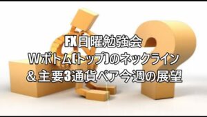 FX日曜勉強会Ｗボトム(トップ)のネックライン＆主要3通貨ペア今週の展望