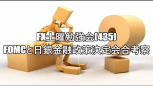 FX土曜勉強会(435)FOMCと日銀金融政策決定会合考察