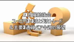 FX日曜勉強会　ユーロ円3-3波と5波トレード　＆主要3通貨ペア今週の展望