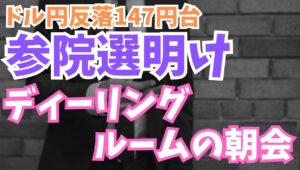 【2025年7月22日】参院選明け  ドル円反落147円台　ディーリングルームの朝会　参院選明けのドル円は反落　円の買戻しが優勢の展開　東京市場実質週明け　ディーリングルームの朝会のトピックは？