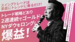 スイングトレードは素直にトレンドに乗るだけ！トレード戦略どおり２週連続でゴールドとNYダウをロングして爆益！※佐藤コーチ
