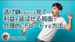 逃げ癖のある人は見て！利益を延ばせる局面で合理的にトレードする方法。/週ナビ388